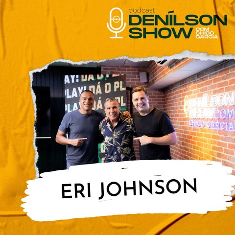 ERI JOHNSON | Podcast Denílson Show #06