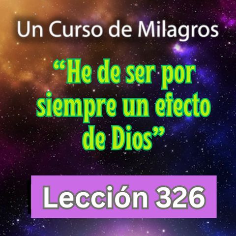 LECCIÓN 326-"He de ser por siempre un efecto de Dios" Un Curso de Milagros (con fondo musical)