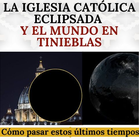 La Iglesia eclipsada y el mundo en tinieblas. Cómo pasar estos últimos tiempos.