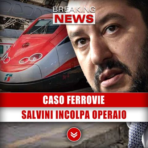 Caso Ferrovie: Salvini Incolpa Operaio!