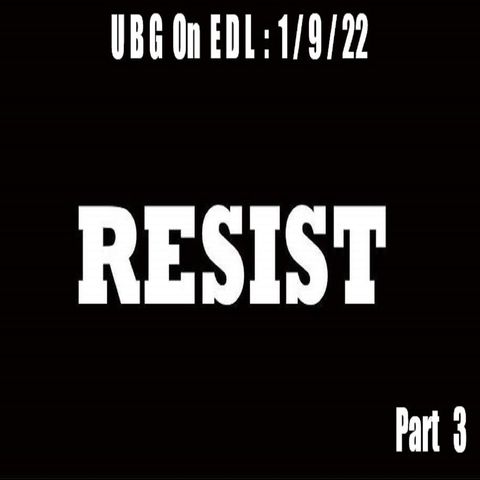 UBG On EDL - The Year To  RESIST : 1/9/22 : Part  3
