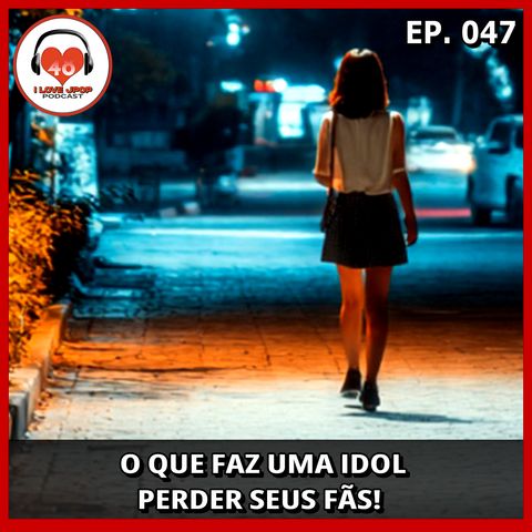 O Que Faz Uma Idol Perder Seus Fãs - Ep. 047