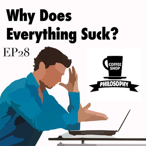 Coffee Shop Philosophy - Episode 28 - Why Does Everything Suck?