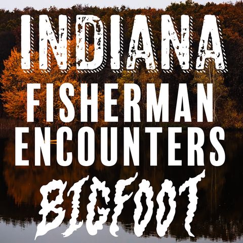 A FISHERMAN'S BIGFOOT ENCOUNTERS! A NIGHT SIGHTING AT A MOUNTAIN LAKE IN INDIANA