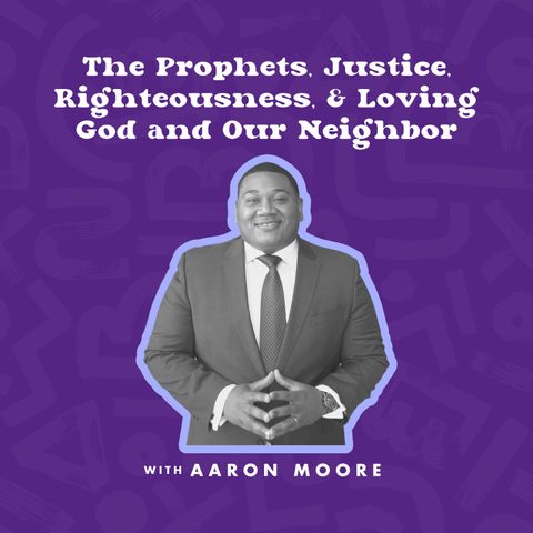 The Prophets, Justice, Righteousness, & Loving God and Our Neighbor with Aaron Moore