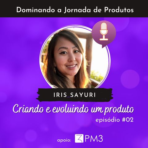 Dominando a Jornada de Produtos #02 - Criando e evoluindo um produto com Iris Sayuri
