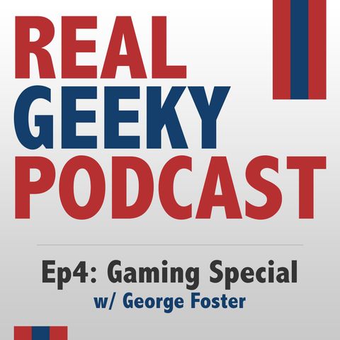PODCAST: The Real Geeky Podcast - Episode 4 - Gaming Special (w/ George Foster)