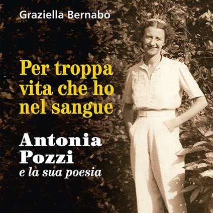 Graziella Bernabò "Per troppa vita che ho nel sangue" Antonia Pozzi
