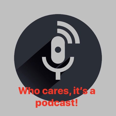 Who cares, it’s just a podcast! (First ep)