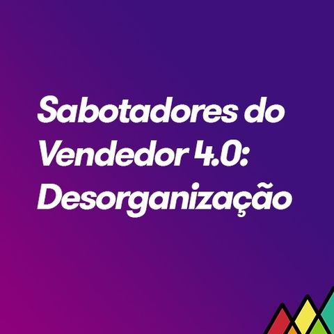 #95 - Sabotadores do Vendedor 4.0 - A Desorganização