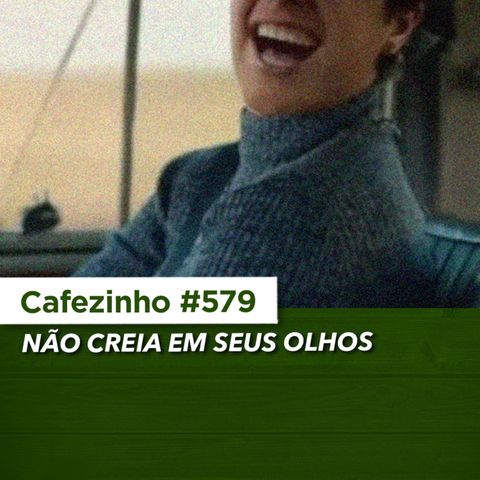 Cafezinho 579 - Não creia em seus olhos