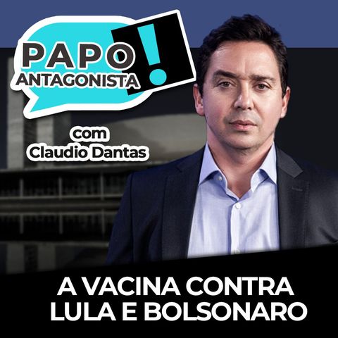 A vacina contra Lula e Bolsonaro - Papo Antagonista com Claudio Dantas, Mario Sabino e Eduardo Leite