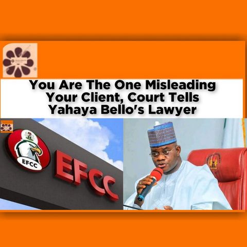 You Are The One Misleading Your Client, Court Tells Yahaya Bello's Lawyer ~ OsazuwaAkonedo