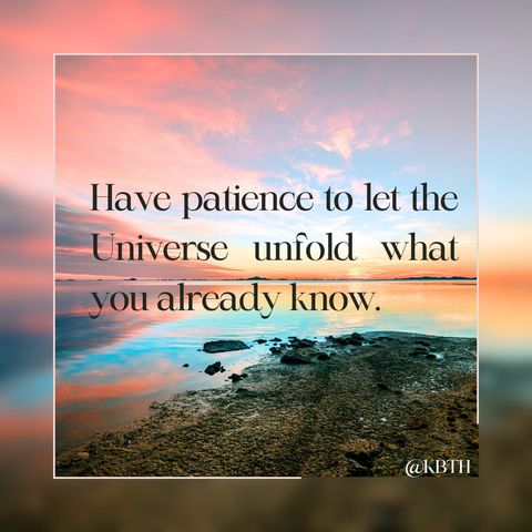 Have patience to let the Universe unfold what you already know.