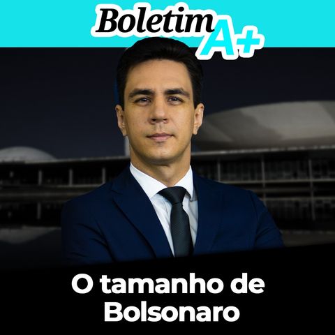 BOLETIM A+: O tamanho de Bolsonaro