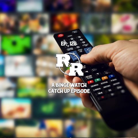 R&R 128: A Binge Watch Catch Up Episode