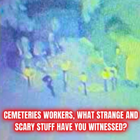 CEMETERY WORKERS, What Strange And Scary Stuff Have You Witnessed?