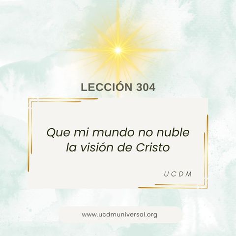 Lección 304 Que mi mundo no nuble la visión de Cristo · Un Curso de Milagros