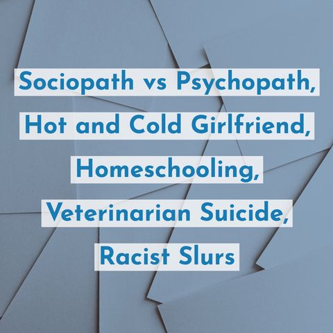 Sociopath vs Psychopath, Hot and Cold Girlfriend, Homeschooling, Veterinarian Suicide, Racist Slurs