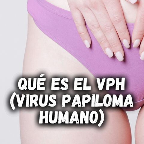 Qué es el VPH (Virus papiloma humano)