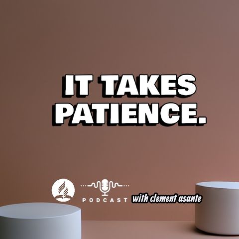 IT TAKES PATIENCE.