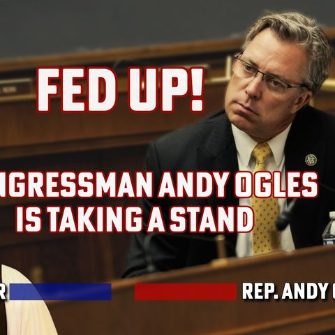 Fed Up! Congressman Andy Ogles is Taking a Stand