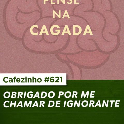 Cafezinho 621 - Obrigado por me chamar de ignorante