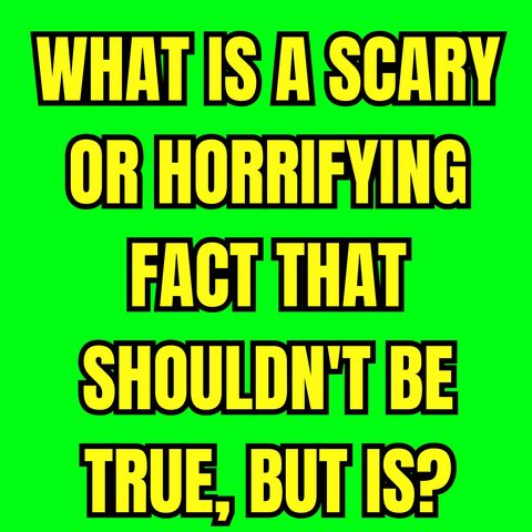 What Is A Scary Or Horrifying Fact That Shouldn't Be True, But Is?