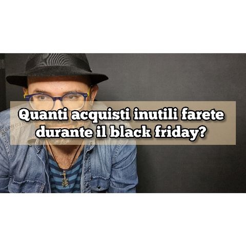 Episodio 1427 - Quanti acquisti inutili farete durante il black friday?