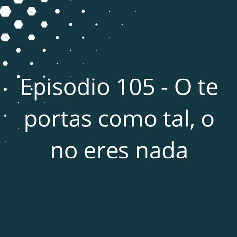 Episodio 105 - O te portas como tal, o no eres nada