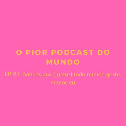 o pior podcast do mundo #5 - bandas que (quase) todo mundo gosta, mas eu não