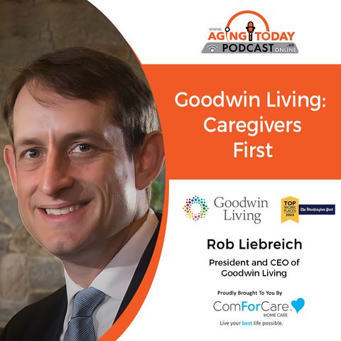 10/2/23: Rob Liebreich, President and CEO of Goodwin Living | Goodwin Living: Caregivers First | Aging Today Podcast with Mark Turnbull