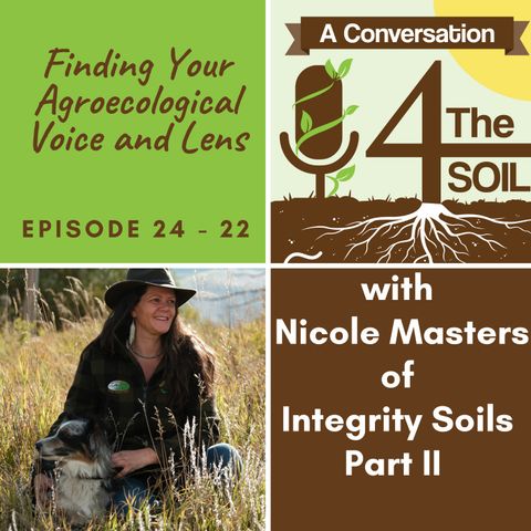 Episode 24 - 22: Finding Your Agroecological Voice and Lens with Nicole Masters of Integrity Soils Part II