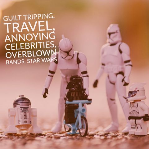 Guilt Tripping, Travel, Annoying Celebrities, Overblown Bands, Star Wars