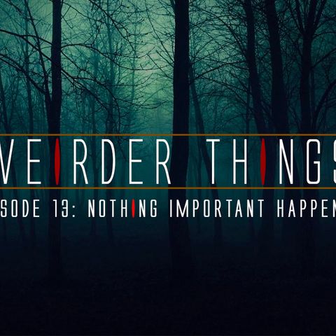 The Weirder Things Podcast Episode 13- Nothing Important Happened