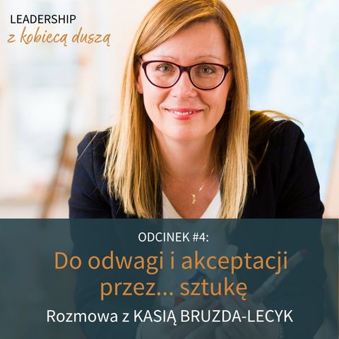 Leadership z Kobiecą Duszą Podcast #4: Do odwagi i akceptacji przez...sztukę. Rozmowa z Kasią Bruzda-Lecyk