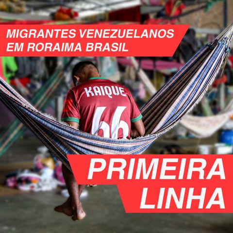 Primeira Linha 3.1 | Migrantes venezuelanos em Roraima Brasil