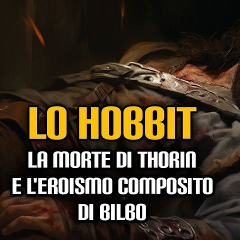 244. Lo Hobbit: La morte di Thorin e l'eroismo composito di Bilbo