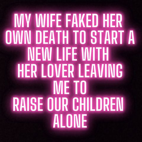MY WIFE FAKED HER OWN DEATH TO START A NEW LIFE WITH HER LOVER LEAVING ME TO RAISE OUR CHILDREN ALONE