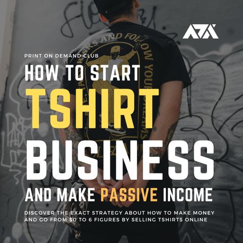 How to Start Tshirt Business and Make Passive Income – Discover How to Make Money and Go From $0 to 6 Figures by Selling Tshirts Online