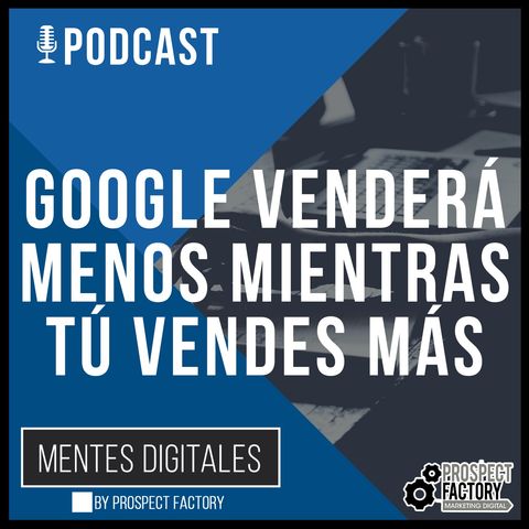 Aprovecha que Google Venderá Menos, para que Tú Vendas Más | Mentes Digitales by Prospect Factory