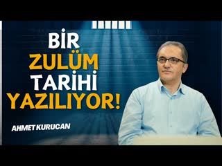 Bir Zulüm Tarihi Yazılıyor !    AHMET KURUCAN