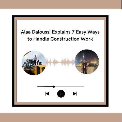 Alaa Daloussi Explains 7 Easy Ways to Handle Construction Work