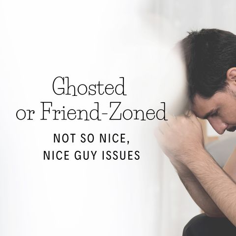 Ghosted or Friend-Zoned - Not so Nice, Nice Guy Issues