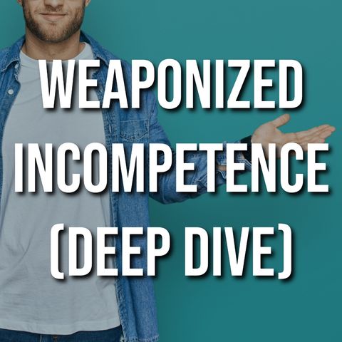 Weaponized Incompetence (Deep Dive)