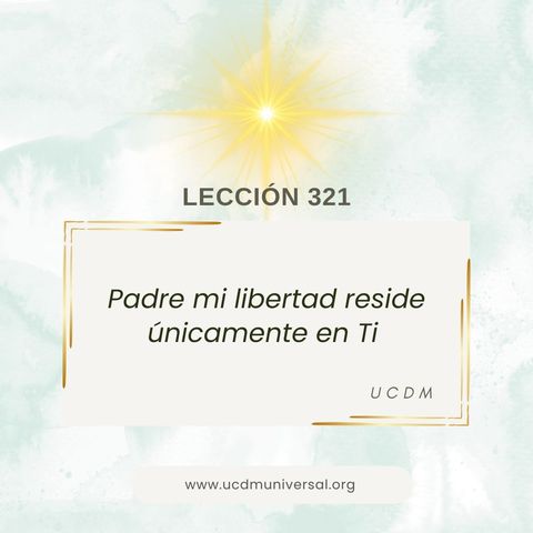 Lección 321 Padre mi libertad reside únicamente en Ti ·  Un Curso de Milagros