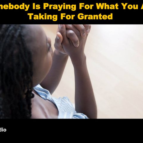 Somebody Is Praying For What You Are Taking For Granted