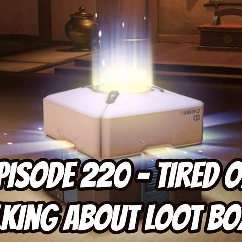 Episode 220 - Tired of Talking About Loot Boxes