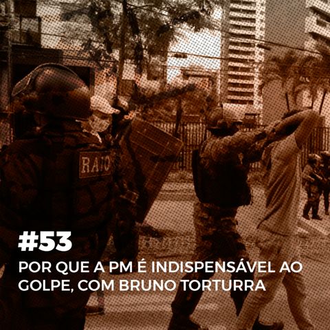 #53. Por que a PM é indispensável ao golpe, com Bruno Torturra
