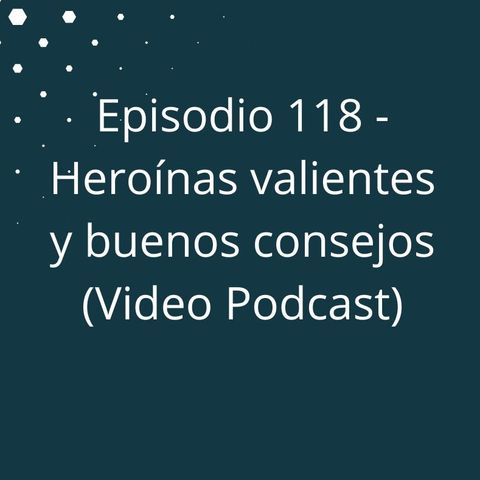 Episodio 118 - Heroinas valientes y buenos consejos